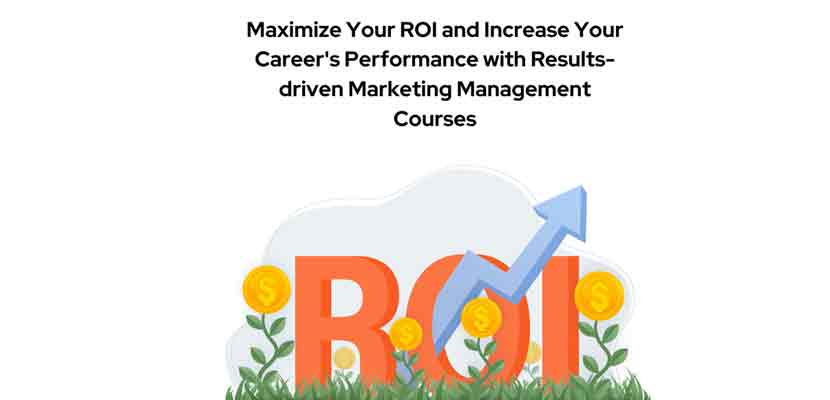 Maximize Your ROI and Increase Your Careers Performance with Results-driven Marketing Management Courses